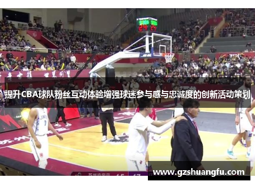 提升CBA球队粉丝互动体验增强球迷参与感与忠诚度的创新活动策划