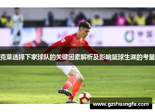 克莱选择下家球队的关键因素解析及影响篮球生涯的考量