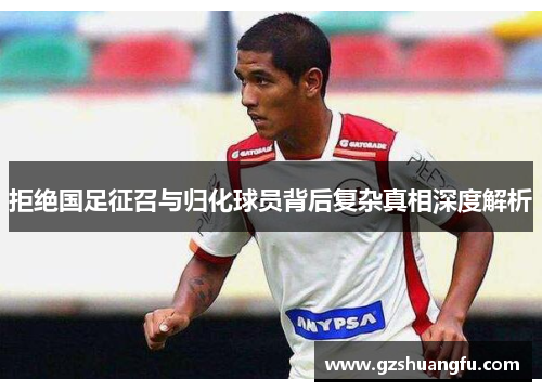 拒绝国足征召与归化球员背后复杂真相深度解析