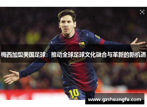 梅西加盟美国足球：推动全球足球文化融合与革新的新机遇