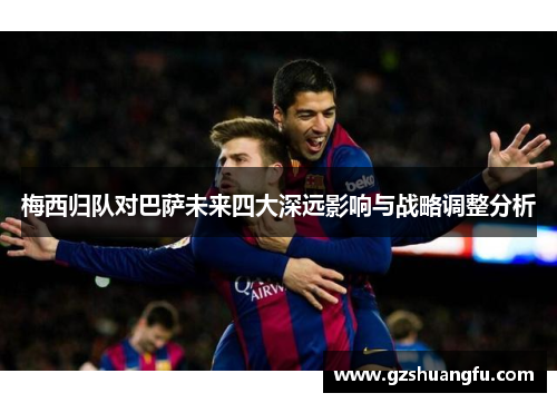 梅西归队对巴萨未来四大深远影响与战略调整分析