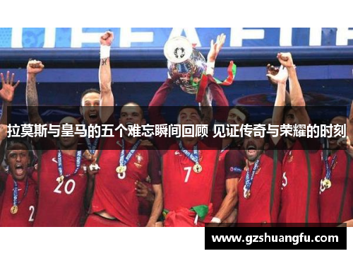 拉莫斯与皇马的五个难忘瞬间回顾 见证传奇与荣耀的时刻