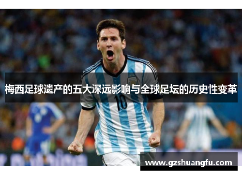 梅西足球遗产的五大深远影响与全球足坛的历史性变革
