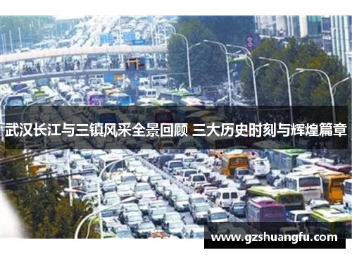 武汉长江与三镇风采全景回顾 三大历史时刻与辉煌篇章