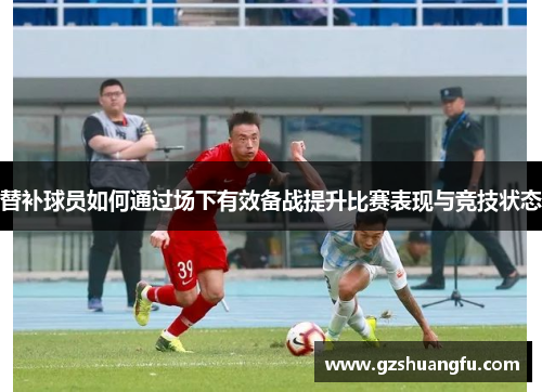 替补球员如何通过场下有效备战提升比赛表现与竞技状态