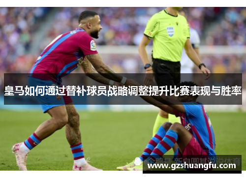 皇马如何通过替补球员战略调整提升比赛表现与胜率