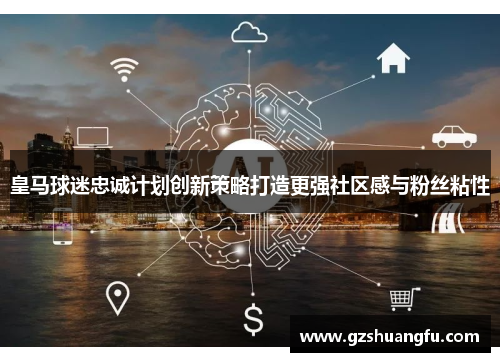 皇马球迷忠诚计划创新策略打造更强社区感与粉丝粘性