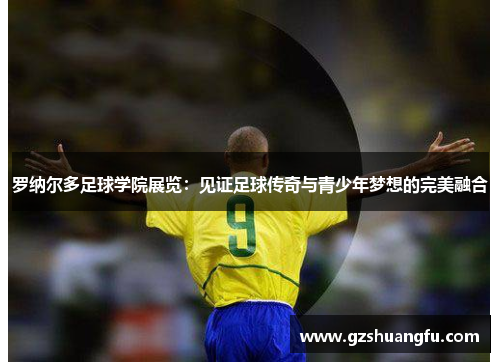 罗纳尔多足球学院展览：见证足球传奇与青少年梦想的完美融合