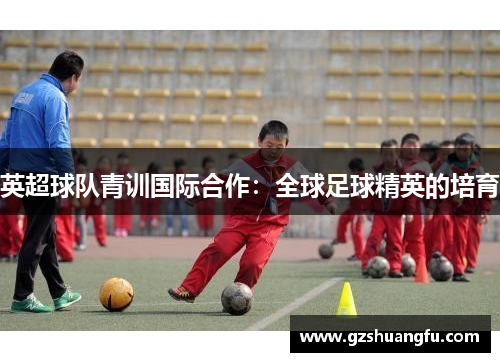英超球队青训国际合作：全球足球精英的培育