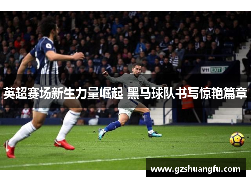 英超赛场新生力量崛起 黑马球队书写惊艳篇章