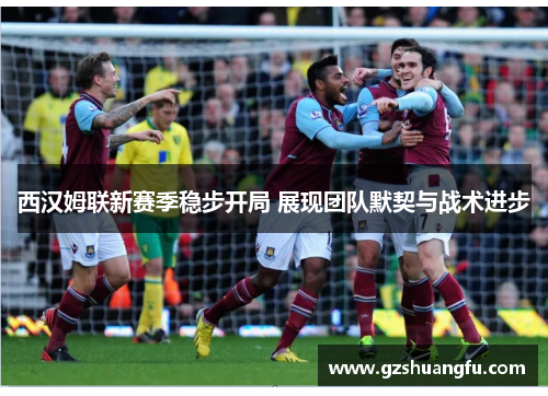 西汉姆联新赛季稳步开局 展现团队默契与战术进步