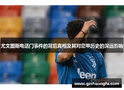 尤文图斯电话门事件的背后真相及其对意甲历史的深远影响
